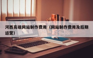 牡丹江河西高端网站制作费用（网站制作费用及后期运营）