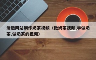 牡丹江清远网站制作奶茶视频（做奶茶视频,学做奶茶,做奶茶的视频）