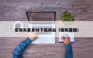牡丹江变换矢量素材下载网站（变矢量图）