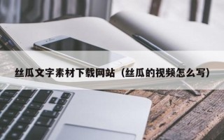 牡丹江丝瓜文字素材下载网站（丝瓜的视频怎么写）